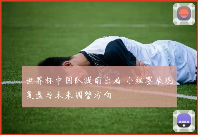 世界杯中国队提前出局 小组赛表现复盘与未来调整方向