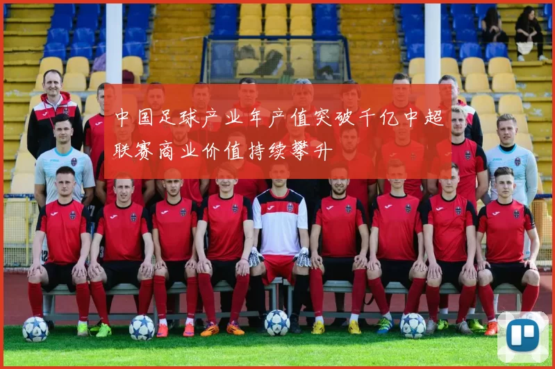 中国足球产业年产值突破千亿中超联赛商业价值持续攀升