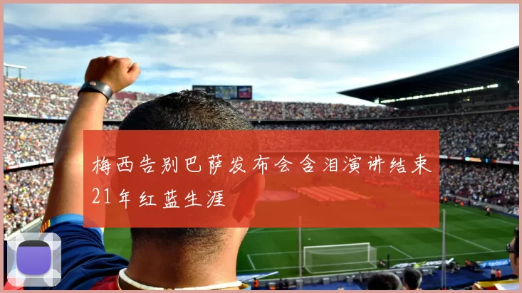梅西告别巴萨发布会含泪演讲结束21年红蓝生涯