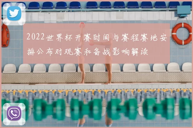 2022世界杯开赛时间与赛程赛地安排公布对观赛和备战影响解读