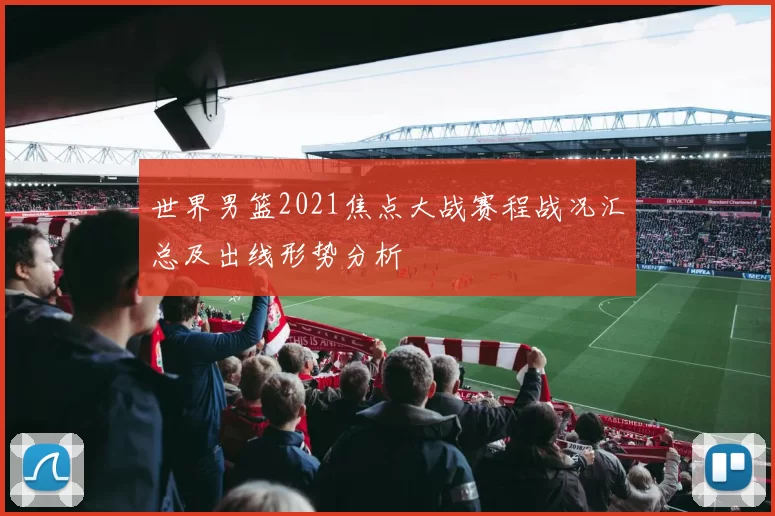 世界男篮2021焦点大战赛程战况汇总及出线形势分析