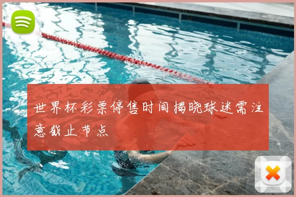 世界杯彩票停售时间揭晓球迷需注意截止节点