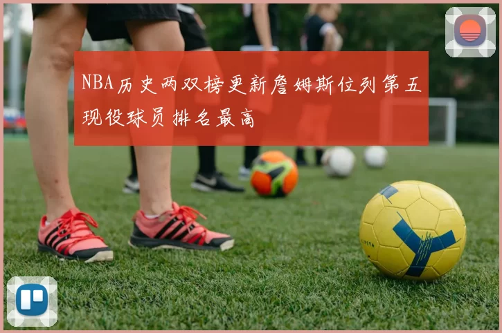 NBA历史两双榜更新詹姆斯位列第五现役球员排名最高