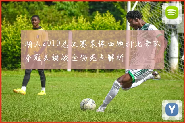 湖人2010总决赛录像回顾科比带队夺冠关键战全场亮点解析