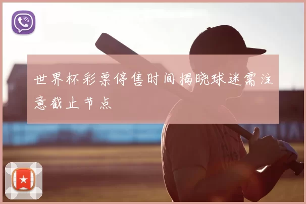 世界杯彩票停售时间揭晓球迷需注意截止节点