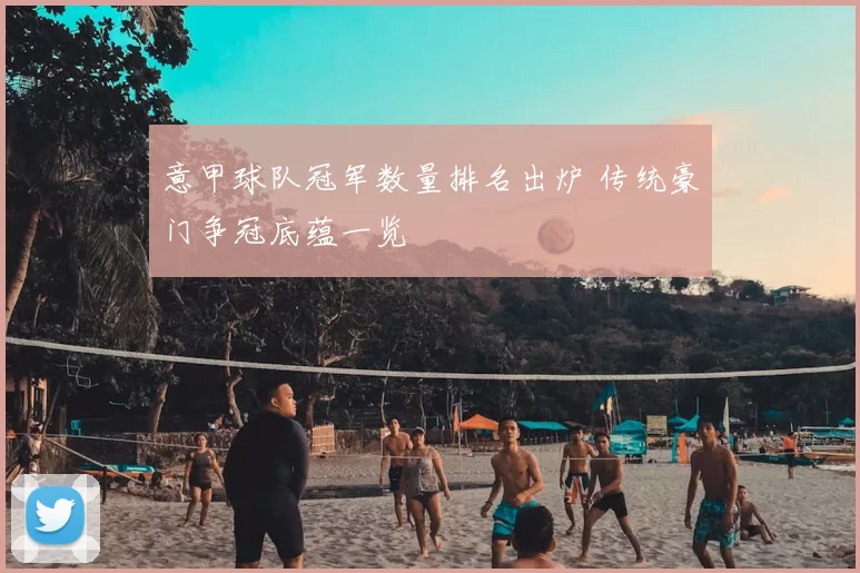 意甲球队冠军数量排名出炉 传统豪门争冠底蕴一览