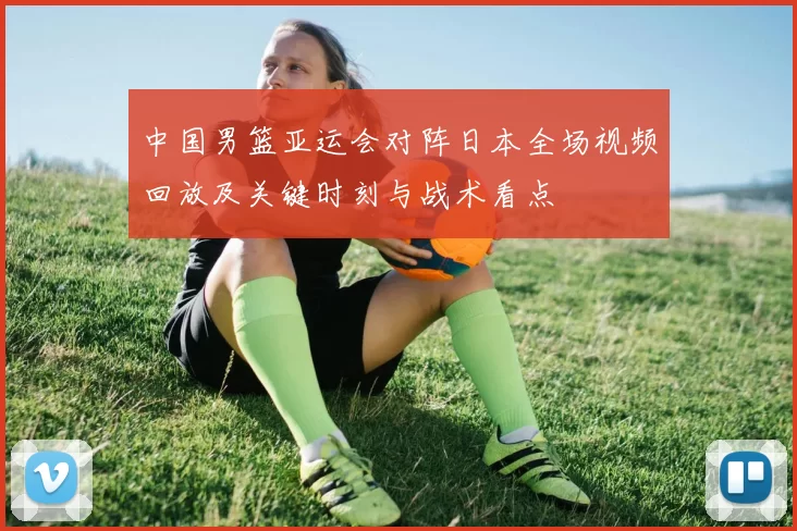 中国男篮亚运会对阵日本全场视频回放及关键时刻与战术看点