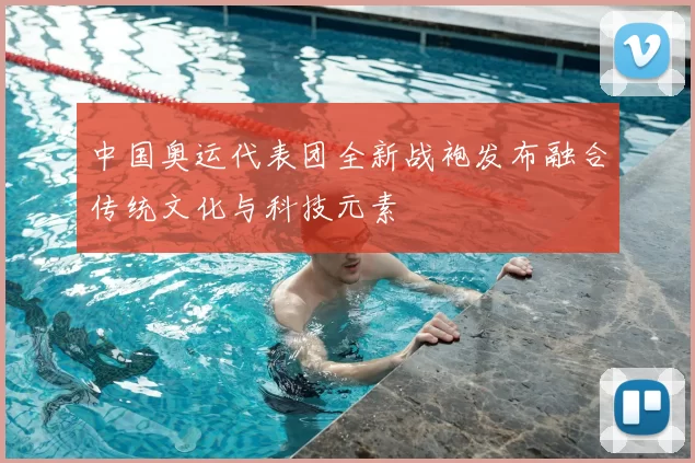 中国奥运代表团全新战袍发布融合传统文化与科技元素