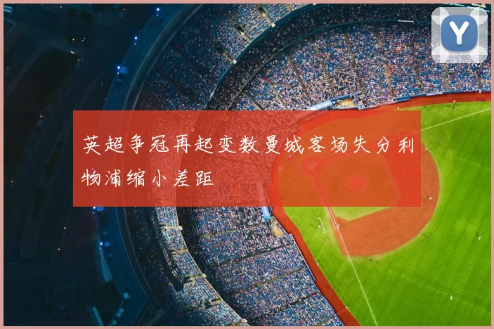 英超争冠再起变数曼城客场失分利物浦缩小差距