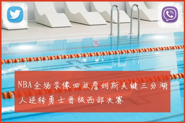 NBA全场录像回放詹姆斯关键三分湖人逆转勇士晋级西部决赛