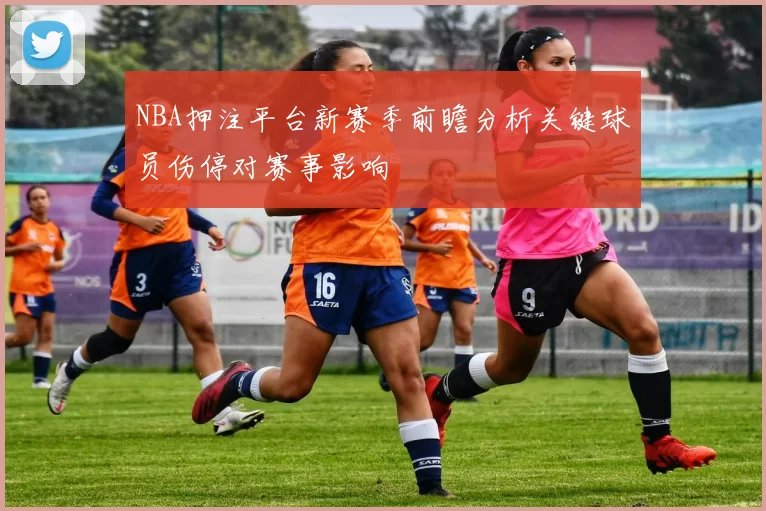 NBA押注平台新赛季前瞻分析关键球员伤停对赛事影响