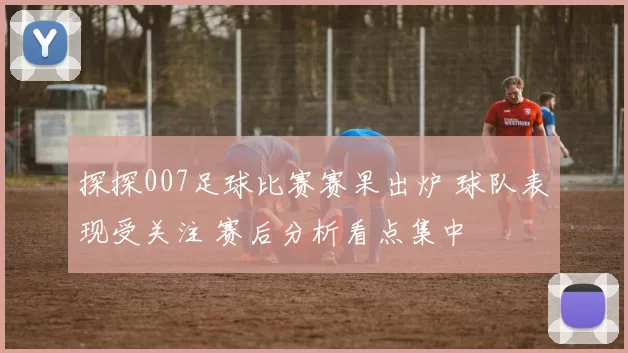 探探007足球比赛赛果出炉 球队表现受关注 赛后分析看点集中