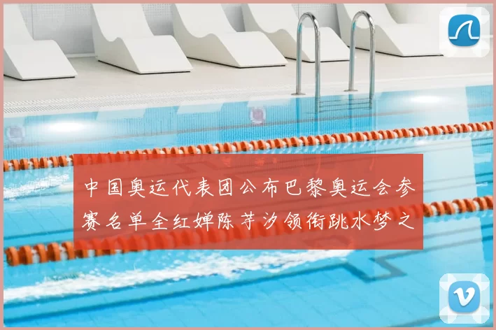 中国奥运代表团公布巴黎奥运会参赛名单全红婵陈芋汐领衔跳水梦之队