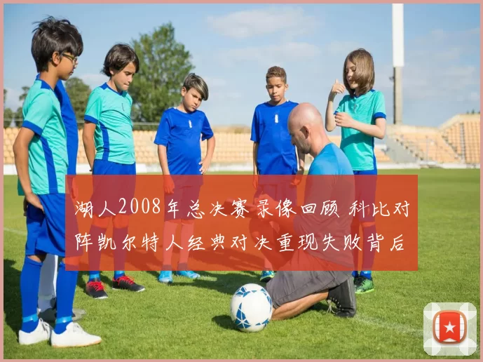 湖人2008年总决赛录像回顾 科比对阵凯尔特人经典对决重现失败背后细节