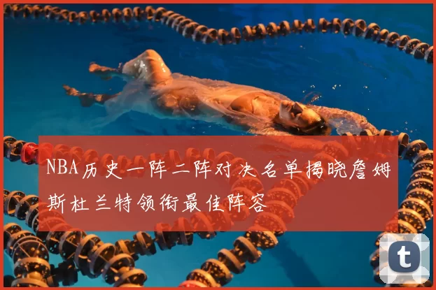 NBA历史一阵二阵对决名单揭晓詹姆斯杜兰特领衔最佳阵容
