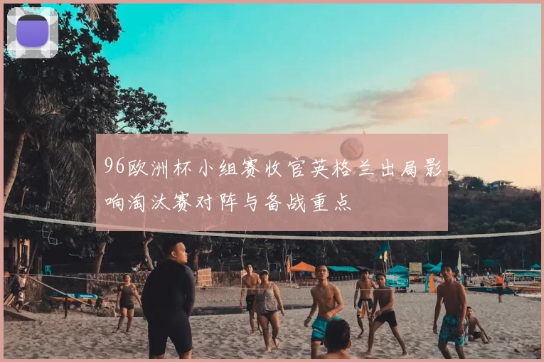 96欧洲杯小组赛收官英格兰出局影响淘汰赛对阵与备战重点