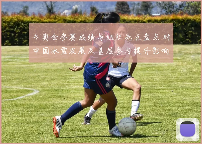 冬奥会参赛成绩与组织亮点盘点 对中国冰雪发展及基层参与提升影响评估