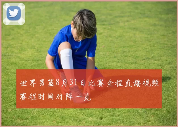 世界男篮8月31日比赛全程直播视频赛程时间对阵一览