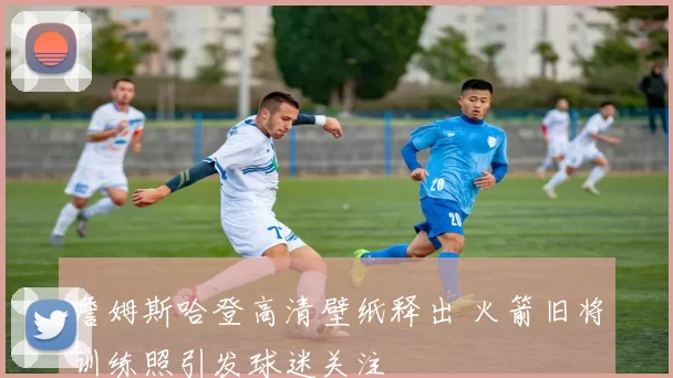 詹姆斯哈登高清壁纸释出 火箭旧将训练照引发球迷关注