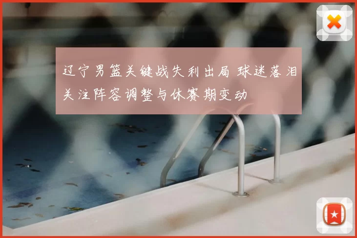 辽宁男篮关键战失利出局 球迷落泪关注阵容调整与休赛期变动