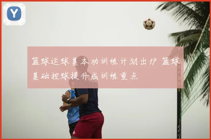 篮球运球基本功训练计划出炉 篮球基础控球提升成训练重点