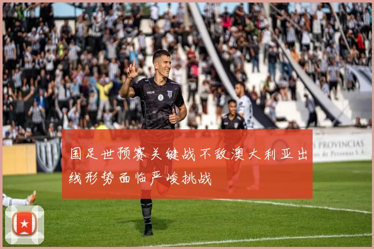 国足世预赛关键战不敌澳大利亚出线形势面临严峻挑战