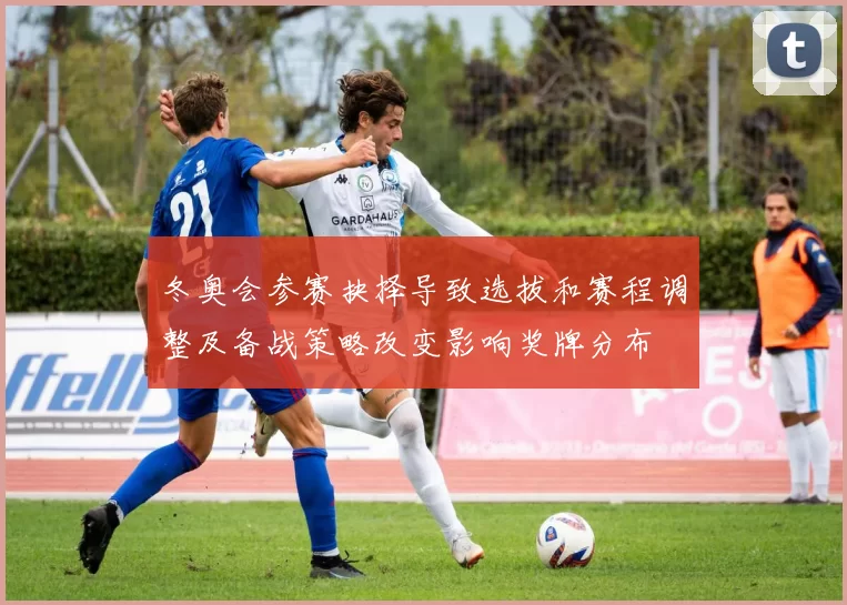 冬奥会参赛抉择导致选拔和赛程调整及备战策略改变影响奖牌分布