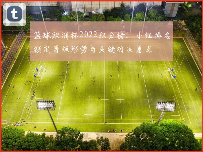 篮球欧洲杯2022积分榜:小组排名锁定晋级形势与关键对决看点