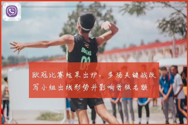 欧冠比赛结果出炉,多场关键战改写小组出线形势并影响晋级名额