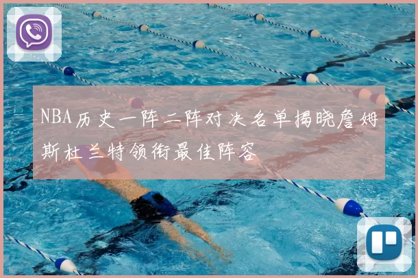 NBA历史一阵二阵对决名单揭晓詹姆斯杜兰特领衔最佳阵容