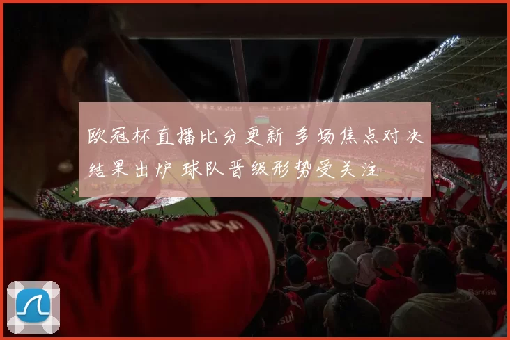 欧冠杯直播比分更新 多场焦点对决结果出炉 球队晋级形势受关注