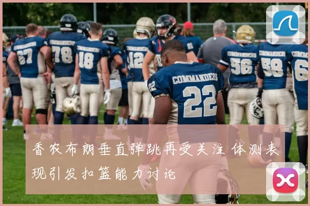 香农布朗垂直弹跳再受关注 体测表现引发扣篮能力讨论