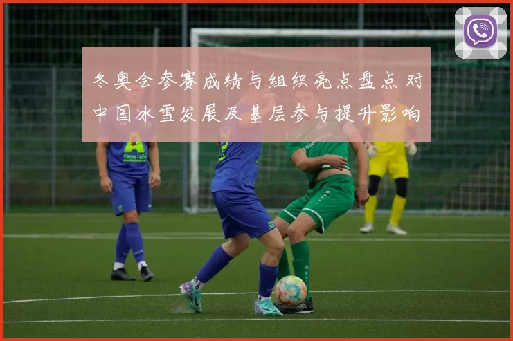 冬奥会参赛成绩与组织亮点盘点 对中国冰雪发展及基层参与提升影响评估