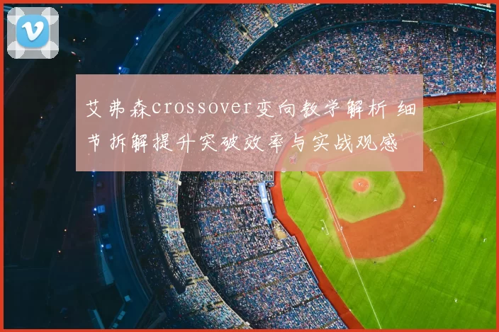 艾弗森crossover变向教学解析 细节拆解提升突破效率与实战观感