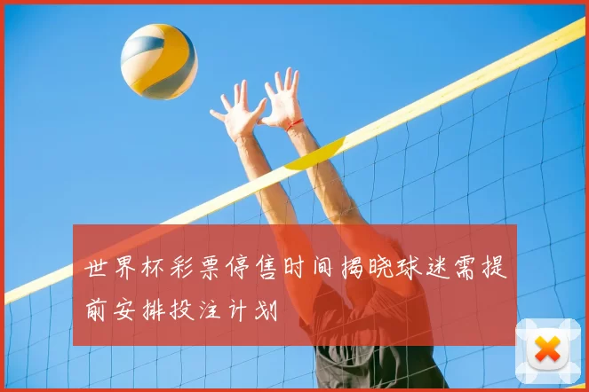 世界杯彩票停售时间揭晓球迷需提前安排投注计划