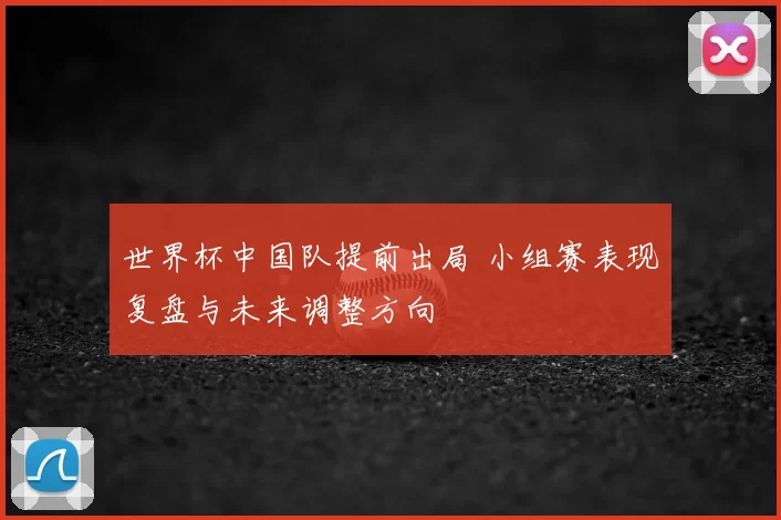 世界杯中国队提前出局 小组赛表现复盘与未来调整方向