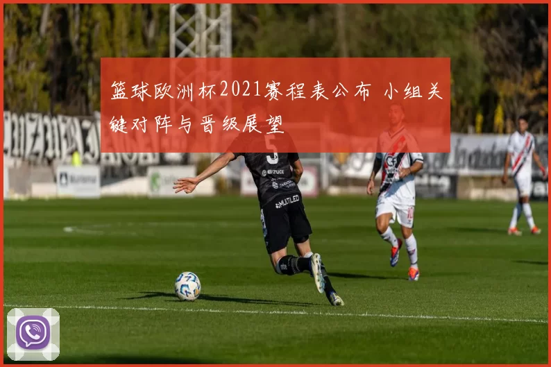 篮球欧洲杯2021赛程表公布 小组关键对阵与晋级展望