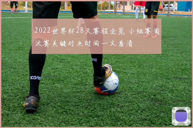 2022世界杯28天赛程全览 小组赛淘汰赛关键对决时间一文看清