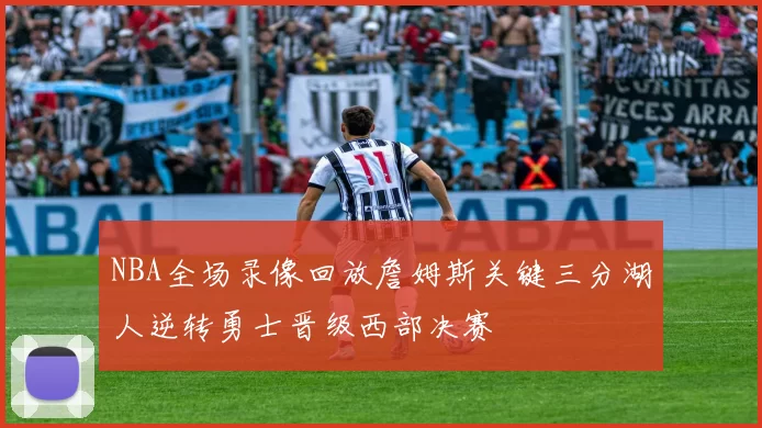 NBA全场录像回放詹姆斯关键三分湖人逆转勇士晋级西部决赛