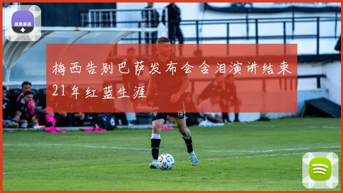 梅西告别巴萨发布会含泪演讲结束21年红蓝生涯