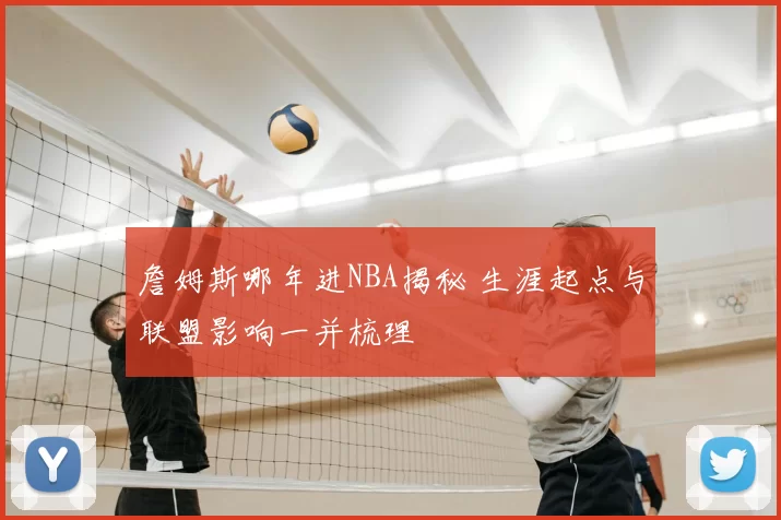 詹姆斯哪年进NBA揭秘 生涯起点与联盟影响一并梳理