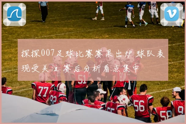 探探007足球比赛赛果出炉 球队表现受关注 赛后分析看点集中