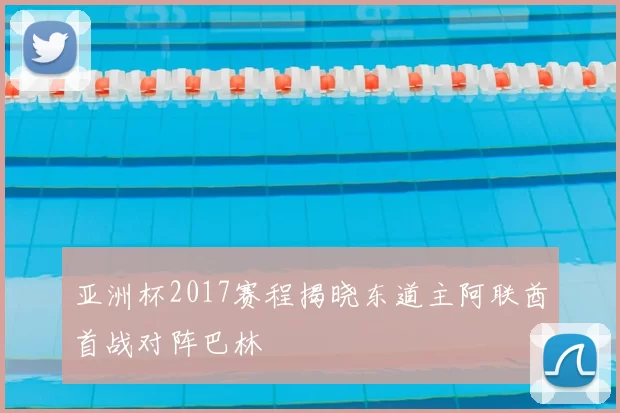 亚洲杯2017赛程揭晓东道主阿联酋首战对阵巴林