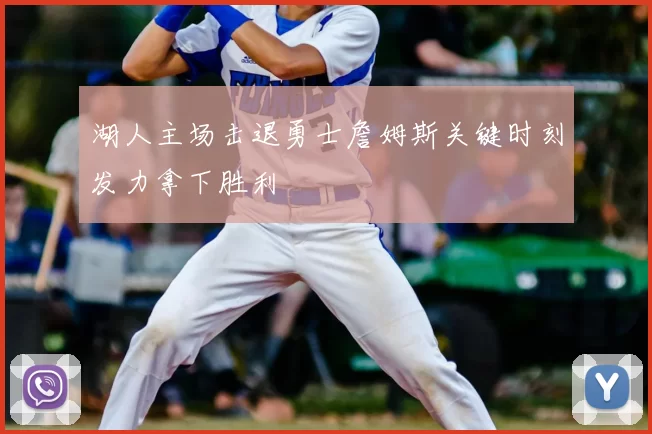 湖人主场击退勇士詹姆斯关键时刻发力拿下胜利
