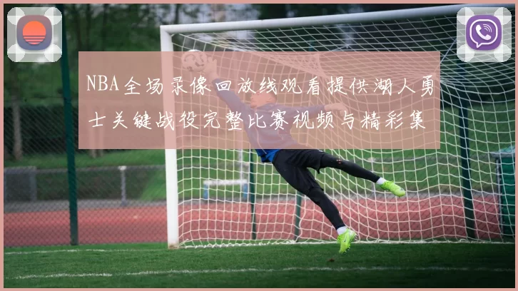 NBA全场录像回放线观看提供湖人勇士关键战役完整比赛视频与精彩集锦