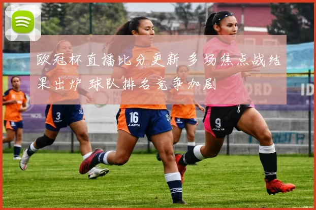 欧冠杯直播比分更新 多场焦点战结果出炉 球队排名竞争加剧