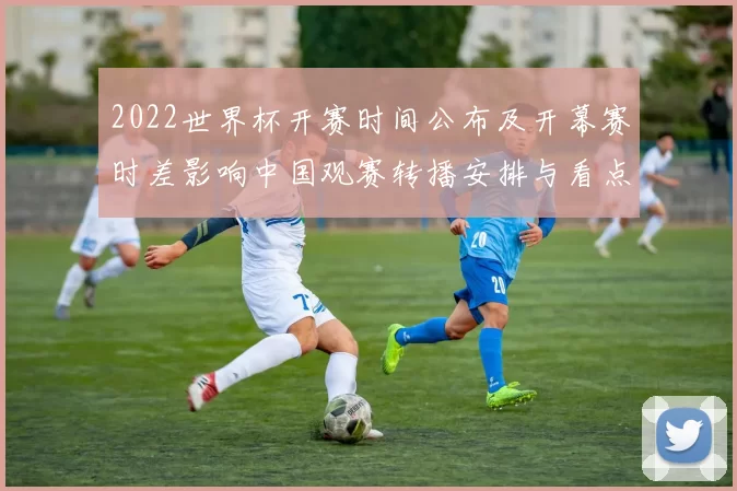 2022世界杯开赛时间公布及开幕赛时差影响中国观赛转播安排与看点