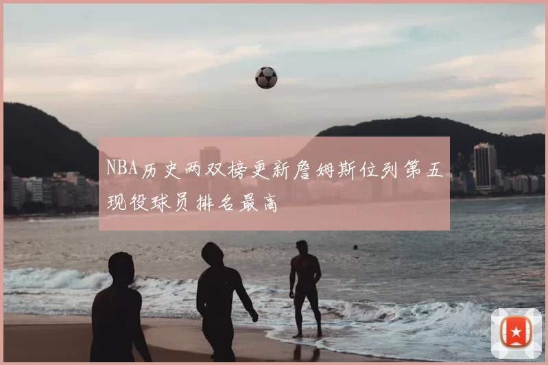NBA历史两双榜更新詹姆斯位列第五现役球员排名最高