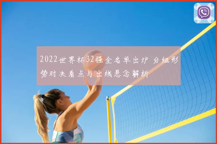 2022世界杯32强全名单出炉 分组形势对决看点与出线悬念解析