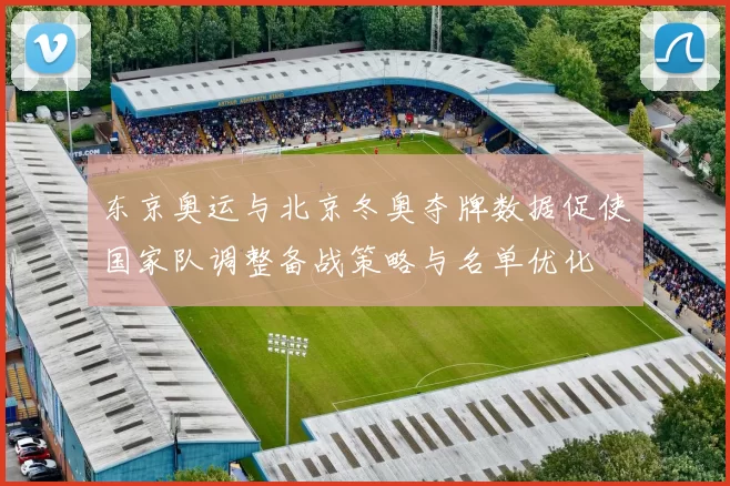 东京奥运与北京冬奥夺牌数据促使国家队调整备战策略与名单优化